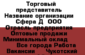 Торговый представитель › Название организации ­ Сфера-Д, ООО › Отрасль предприятия ­ Оптовые продажи › Минимальный оклад ­ 40 999 - Все города Работа » Вакансии   . Чукотский АО